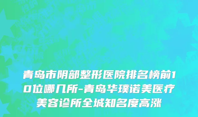 青岛市阴部整形医院排名榜前10位哪几所-青岛华璞诺美医疗美容诊所全城知名度高涨