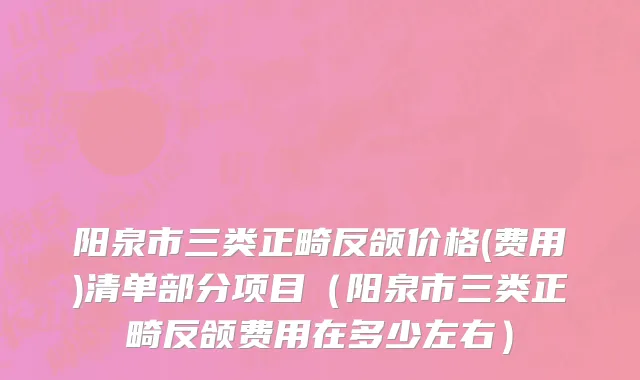 阳泉市三类正畸反颌价格(费用)清单部分项目（阳泉市三类正畸反颌费用在多少左右）