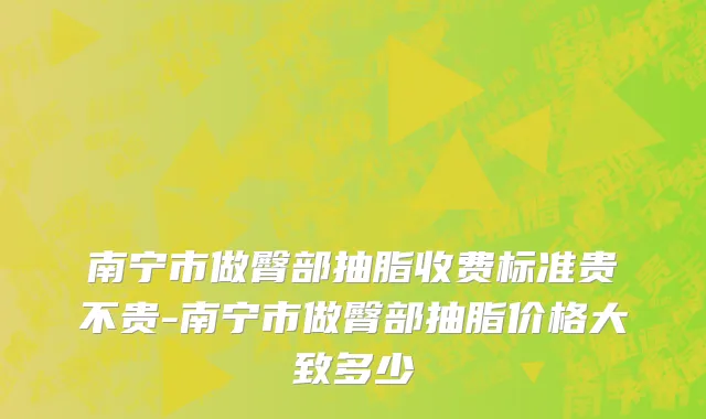南宁市做臀部抽脂收费标准贵不贵-南宁市做臀部抽脂价格大致多少
