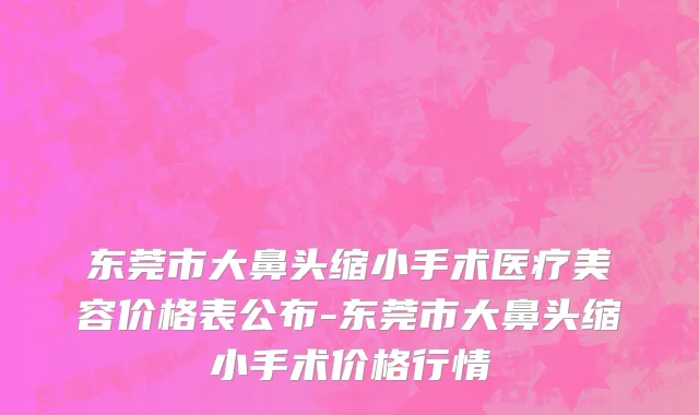 东莞市大鼻头缩小手术医疗美容价格表公布-东莞市大鼻头缩小手术价格行情