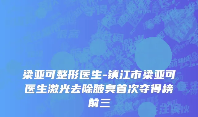 梁亚可整形医生-镇江市梁亚可医生激光去除腋臭首次夺得榜前三