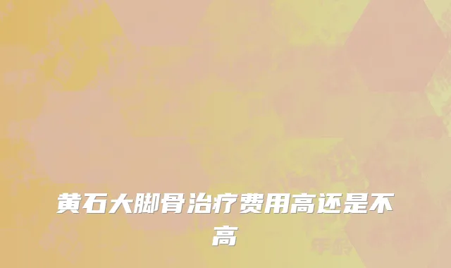 黄石大脚骨治疗费用高还是不高