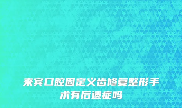 来宾口腔固定义齿修复整形手术有后遗症吗