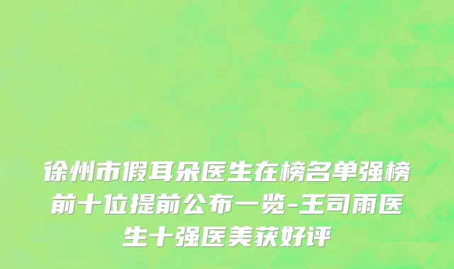 徐州市假耳朵医生在榜名单强榜前十位提前公布一览-王司雨医生十强医美获好评