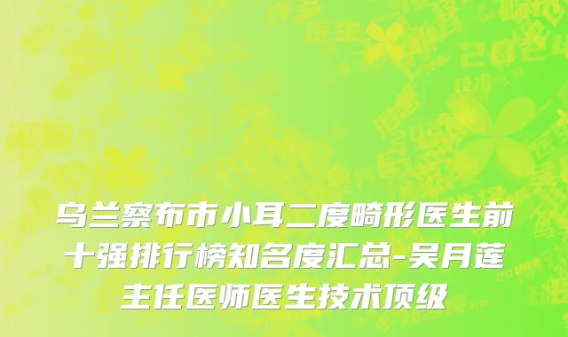 乌兰察布市小耳二度畸形医生前十强排行榜知名度汇总-吴月莲主任医师医生技术顶级