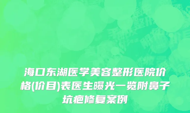 海口东湖医学美容整形医院价格(价目)表医生曝光一览附鼻子坑疤修复案例