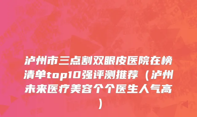 泸州市三点割双眼皮医院在榜清单top10强评测推荐（泸州未来医疗美容个个医生人气高）