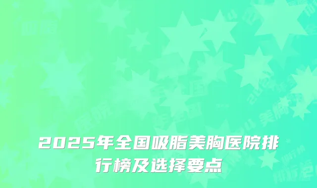 2025年全国吸脂美胸医院排行榜及选择要点