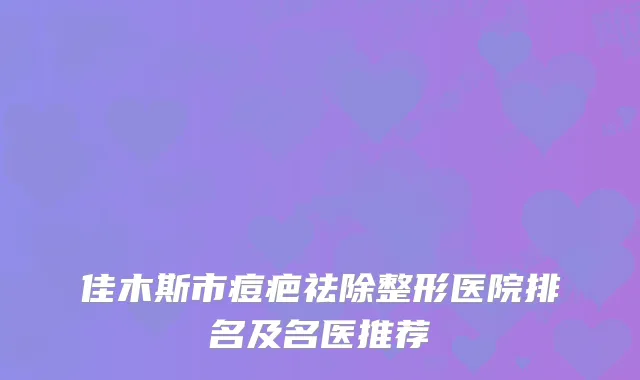 佳木斯市痘疤祛除整形医院排名及名医推荐