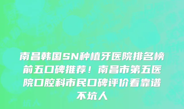 南昌韩国SN种植牙医院排名榜前五口碑推荐！南昌市第五医院口腔科市民口碑评价看靠谱不坑人
