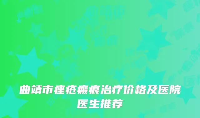 曲靖市痤疮瘢痕治疗价格及医院医生推荐