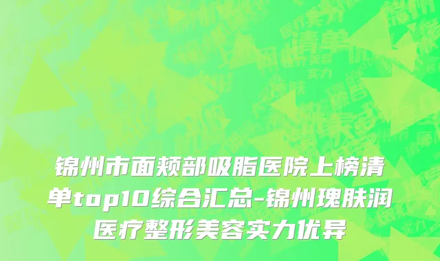 锦州市面颊部吸脂医院上榜清单top10综合汇总-锦州瑰肤润医疗整形美容实力优异
