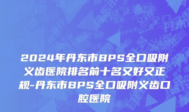 2024年丹东市BPS全口吸附义齿医院排名前十名又好又正规-丹东市BPS全口吸附义齿口腔医院