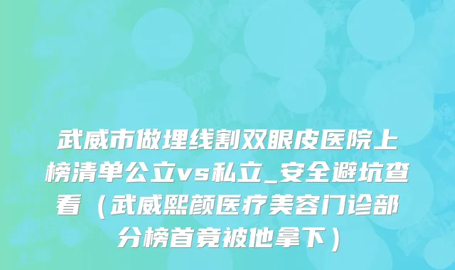 武威市做埋线割双眼皮医院上榜清单公立vs私立_安全避坑查看（武威熙颜医疗美容门诊部分榜首竟被他拿下）