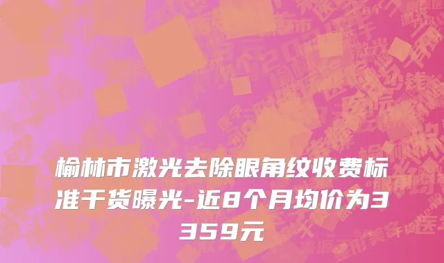 榆林市激光去除眼角纹收费标准干货曝光-近8个月均价为3359元