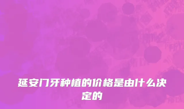 延安门牙种植的价格是由什么决定的