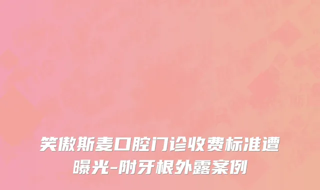 笑傲斯麦口腔门诊收费标准遭曝光-附牙根外露案例