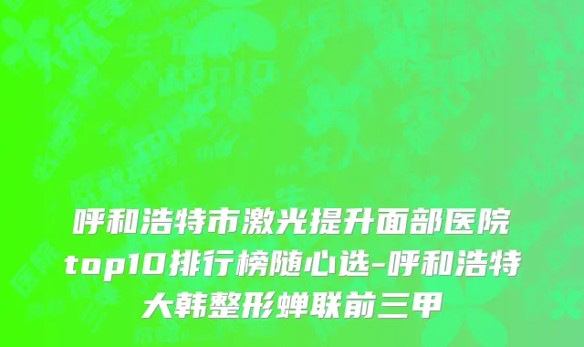 呼和浩特市激光提升面部医院top10排行榜随心选-呼和浩特大韩整形蝉联前三甲