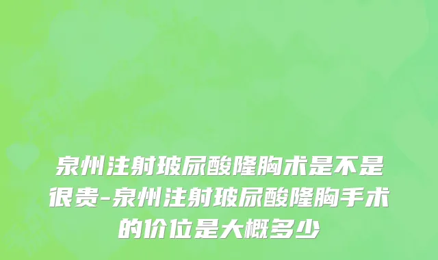 泉州注射玻尿酸隆胸术是不是很贵-泉州注射玻尿酸隆胸手术的价位是大概多少