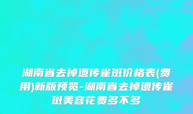 湖南省去掉遗传雀斑价格表(费用)新版预览-湖南省去掉遗传雀斑美容花费多不多