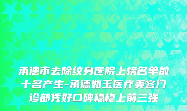 承德市去除纹身医院上榜名单前十名产生-承德如玉医疗美容门诊部凭好口碑稳稳上前三强