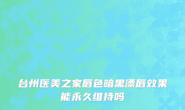 台州医美之家唇色暗黑漂唇效果能永久维持吗