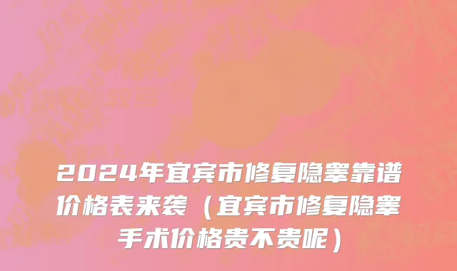 2024年宜宾市修复隐睾靠谱价格表来袭（宜宾市修复隐睾手术价格贵不贵呢）