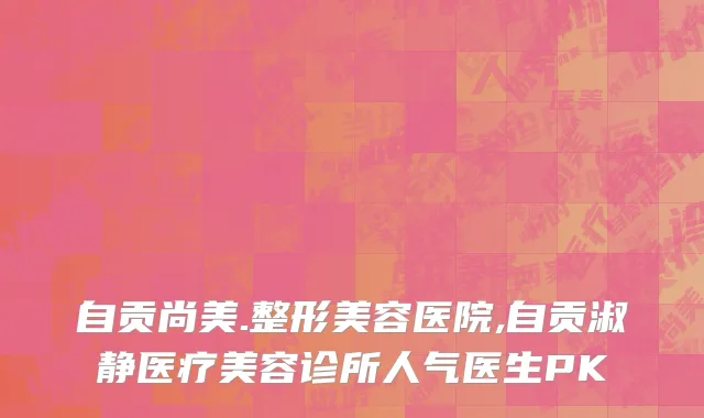 自贡尚美.整形美容医院,自贡淑静医疗美容诊所人气医生PK