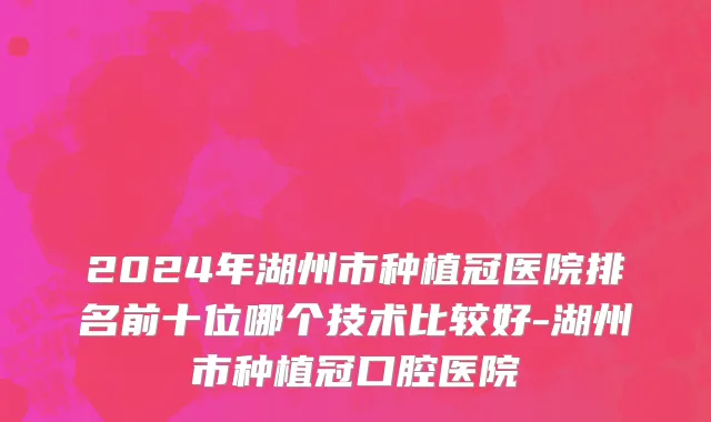 2024年湖州市种植冠医院排名前十位哪个技术比较好-湖州市种植冠口腔医院