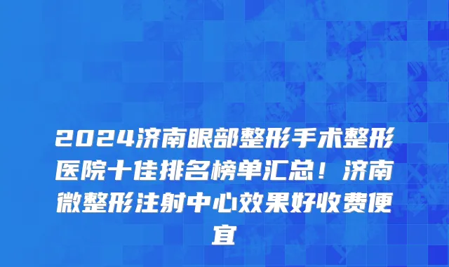 2024济南眼部整形手术整形医院十佳排名榜单汇总！济南微整形注射中心效果好收费便宜