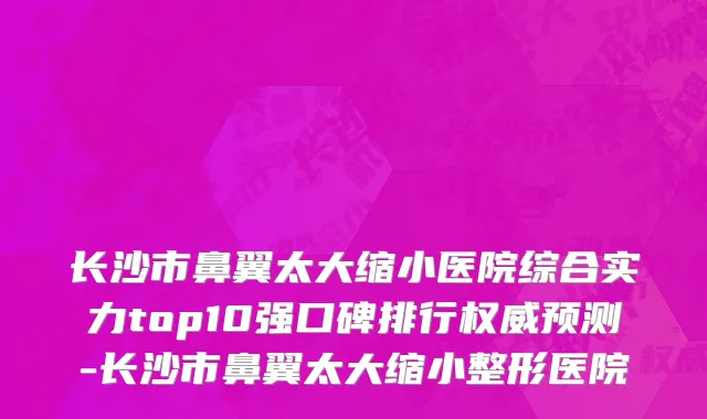 长沙市鼻翼太大缩小医院综合实力top10强口碑排行权威预测-长沙市鼻翼太大缩小整形医院