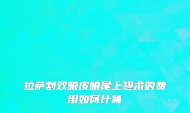 拉萨割双眼皮眼尾上翘术的费用如何计算