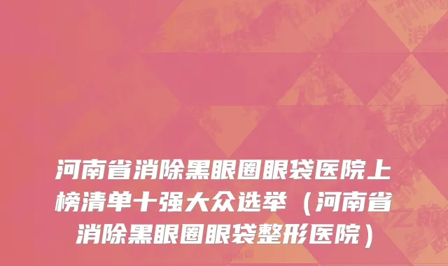 河南省消除黑眼圈眼袋医院上榜清单十强大众选举（河南省消除黑眼圈眼袋整形医院）