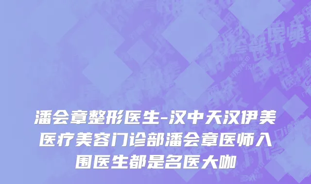 潘会章整形医生-汉中天汉伊美医疗美容门诊部潘会章医师入围医生都是名医大咖