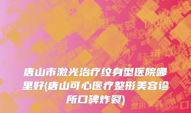 唐山市激光治疗纹身型医院哪里好(唐山可心医疗整形美容诊所口碑炸裂)