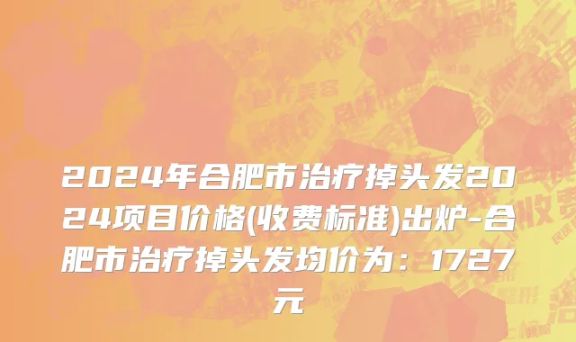 2024年合肥市治疗掉头发2024项目价格(收费标准)出炉-合肥市治疗掉头发均价为：1727元