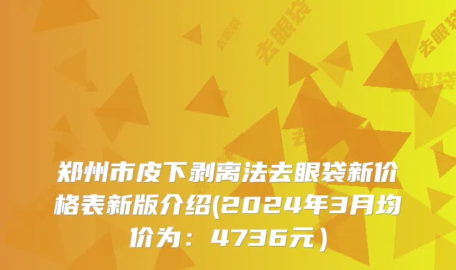 郑州市皮下剥离法去眼袋新价格表新版介绍(2024年3月均价为：4736元）