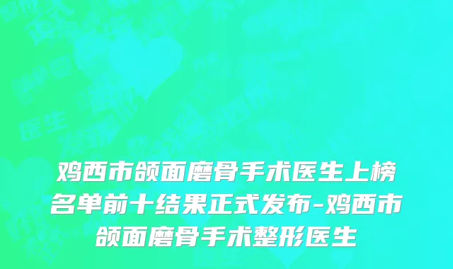 鸡西市颌面磨骨手术医生上榜名单前十结果正式发布-鸡西市颌面磨骨手术整形医生