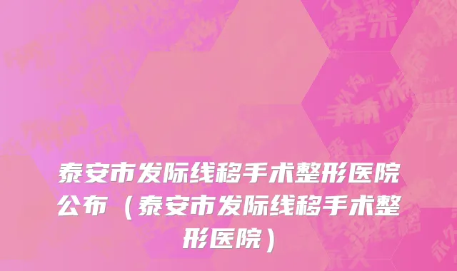 泰安市发际线移手术整形医院公布（泰安市发际线移手术整形医院）