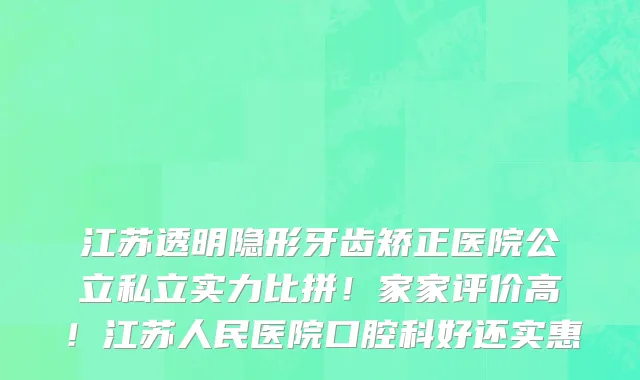 江苏透明隐形牙齿矫正医院公立私立实力比拼!家家评价高!江苏人民医院口腔科好还实惠