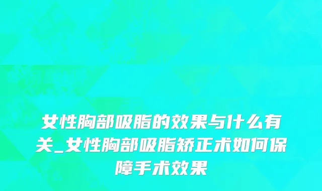 女性胸部吸脂的效果与什么有关_女性胸部吸脂矫正术如何保障手术效果