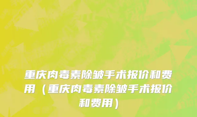 重庆肉毒素除皱手术报价和费用（重庆肉毒素除皱手术报价和费用）