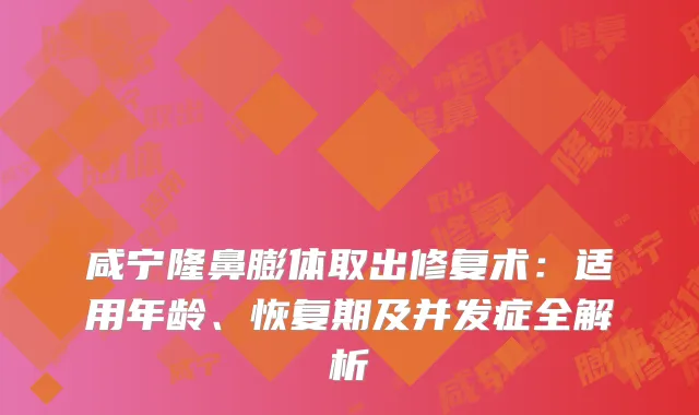 咸宁隆鼻膨体取出修复术：适用年龄、恢复期及并发症全解析