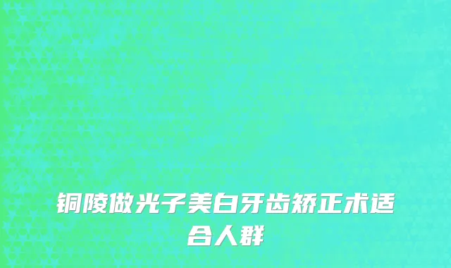 铜陵做光子美白牙齿矫正术适合人群