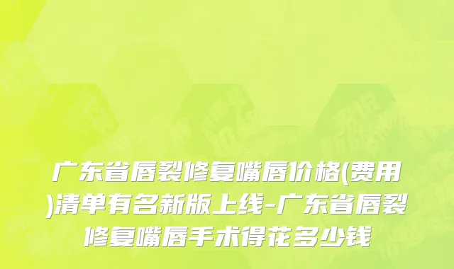 广东省唇裂修复嘴唇价格(费用)清单有名新版上线-广东省唇裂修复嘴唇手术得花多少钱