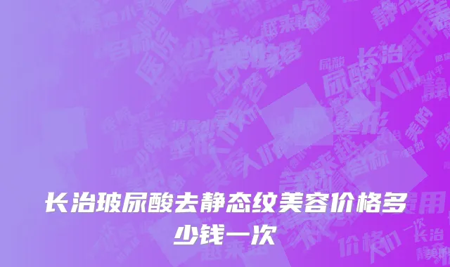 长治玻尿酸去静态纹美容价格多少钱一次