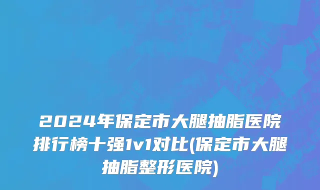 2024年保定市大腿抽脂医院排行榜十强1v1对比(保定市大腿抽脂整形医院)