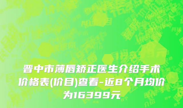 晋中市薄唇矫正医生介绍手术价格表(价目)查看-近8个月均价为16399元