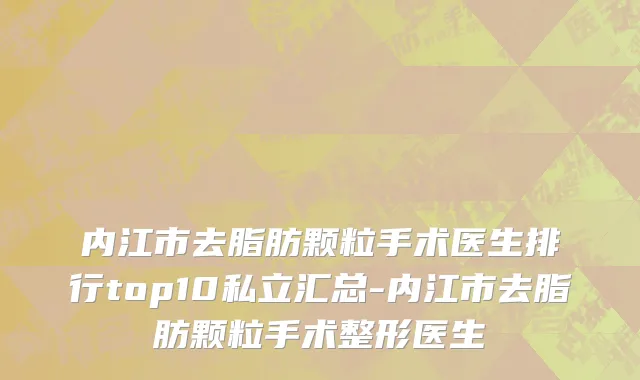 内江市去脂肪颗粒手术医生排行top10私立汇总-内江市去脂肪颗粒手术整形医生