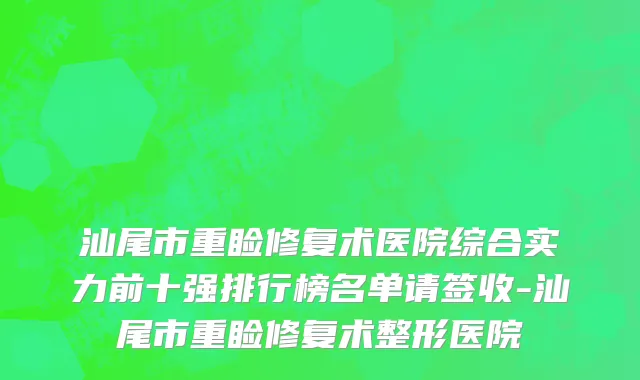 汕尾市重睑修复术医院综合实力前十强排行榜名单请签收-汕尾市重睑修复术整形医院